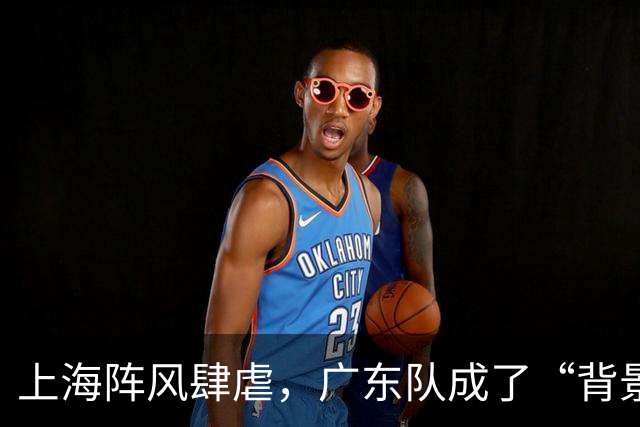 上海阵风肆虐，广东队成了“背景板”！