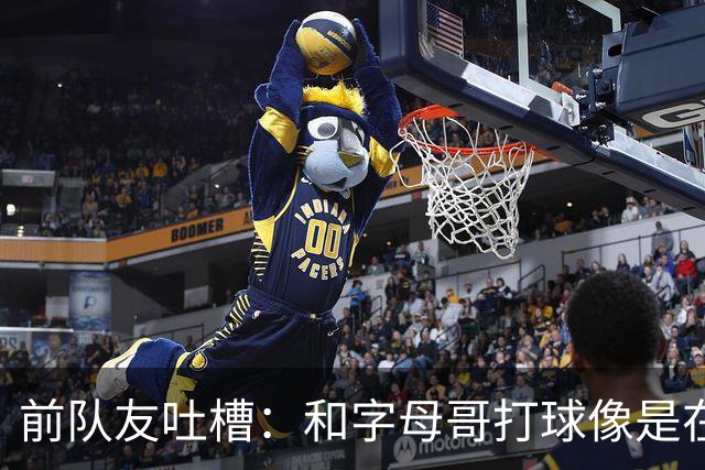 前队友吐槽：和字母哥打球像是在徒步攀登珠穆朗玛