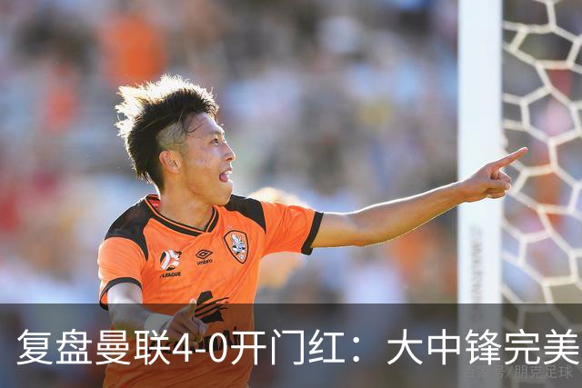复盘曼联4-0开门红：大中锋完美扮演支点，红魔找到均衡之策