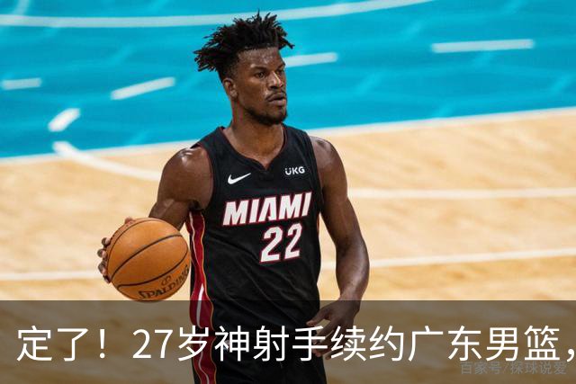 定了！27岁神射手续约广东男篮，C类合同，曾对福建单场轰下15分