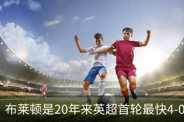 布莱顿是20年来英超首轮最快4-0的球队，上次是曼联19分钟4-0