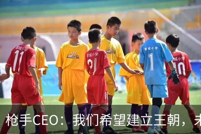 枪手CEO：我们希望建立王朝，未来几年在各条战线上统治足坛