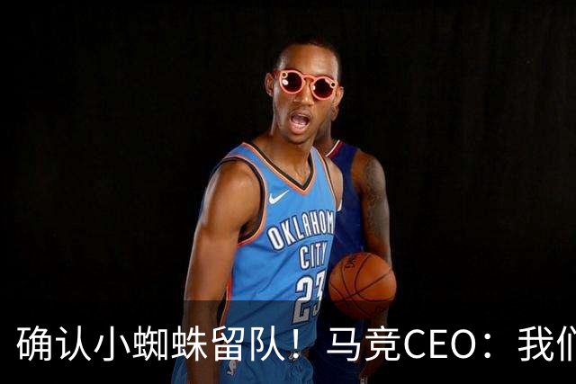 确认小蜘蛛留队！马竞CEO：我们会继续帮助他，让他发挥全部潜力