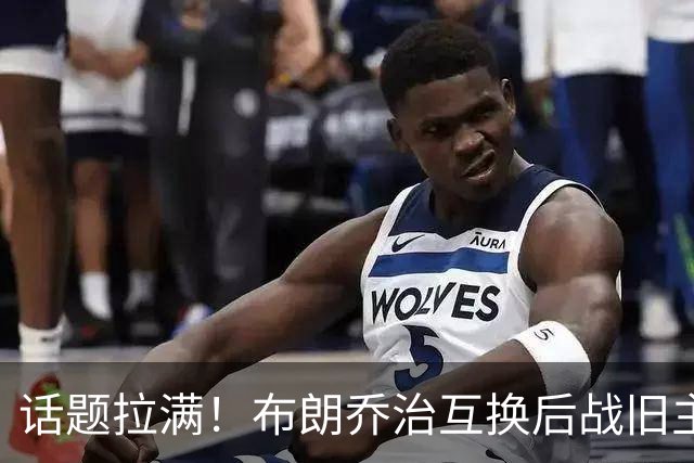 话题拉满！布朗乔治互换后战旧主 双探花季前赛迎正面对决